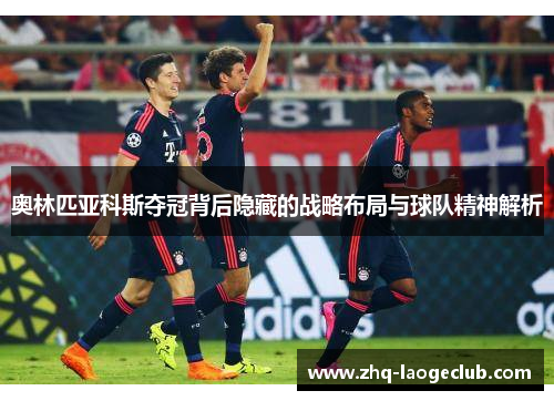 奥林匹亚科斯夺冠背后隐藏的战略布局与球队精神解析
