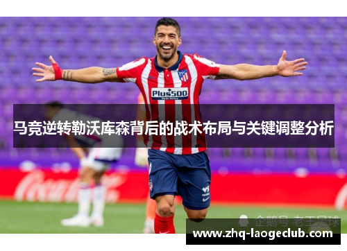 马竞逆转勒沃库森背后的战术布局与关键调整分析
