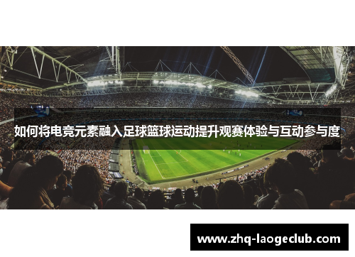 如何将电竞元素融入足球篮球运动提升观赛体验与互动参与度