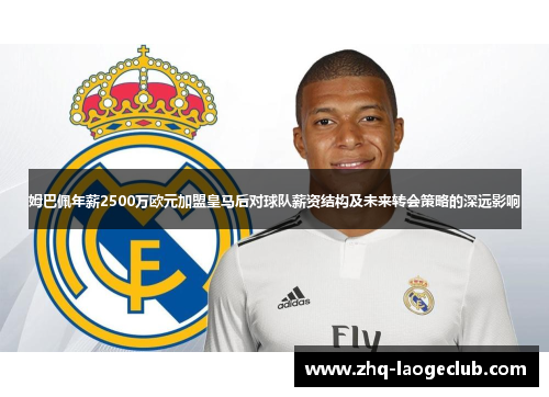 姆巴佩年薪2500万欧元加盟皇马后对球队薪资结构及未来转会策略的深远影响