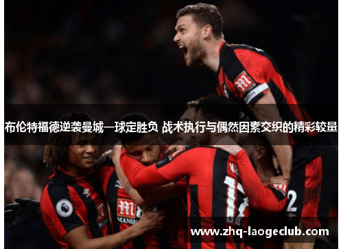 布伦特福德逆袭曼城一球定胜负 战术执行与偶然因素交织的精彩较量