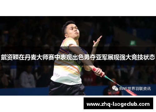 戴资颖在丹麦大师赛中表现出色勇夺亚军展现强大竞技状态