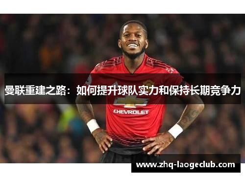 曼联重建之路：如何提升球队实力和保持长期竞争力