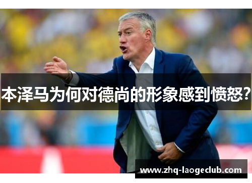 本泽马为何对德尚的形象感到愤怒？