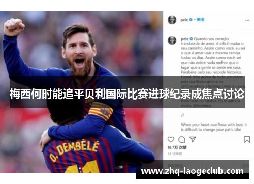 梅西何时能追平贝利国际比赛进球纪录成焦点讨论