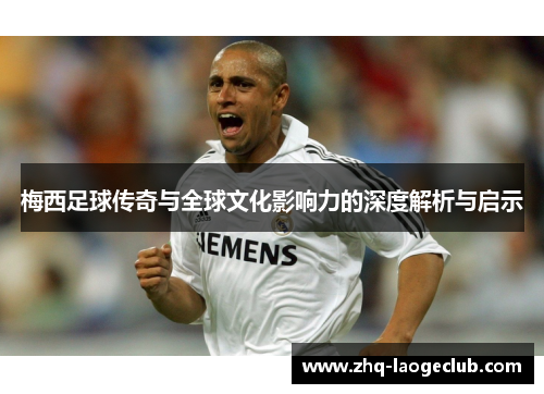 梅西足球传奇与全球文化影响力的深度解析与启示