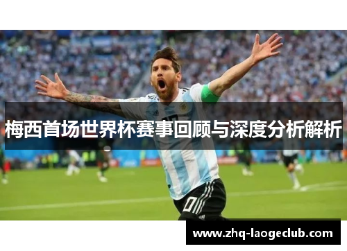 梅西首场世界杯赛事回顾与深度分析解析