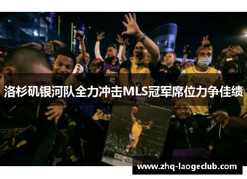 洛杉矶银河队全力冲击MLS冠军席位力争佳绩