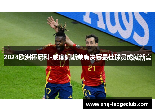 2024欧洲杯尼科·威廉姆斯荣膺决赛最佳球员成就新高