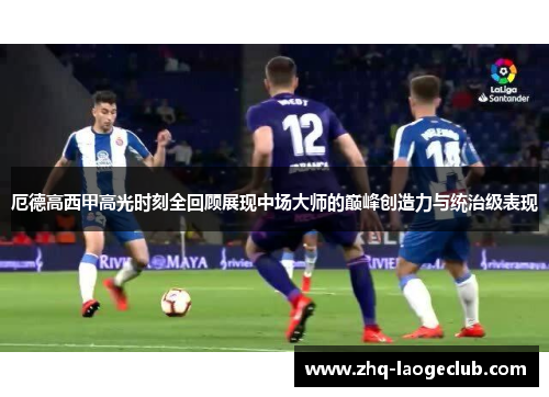 厄德高西甲高光时刻全回顾展现中场大师的巅峰创造力与统治级表现