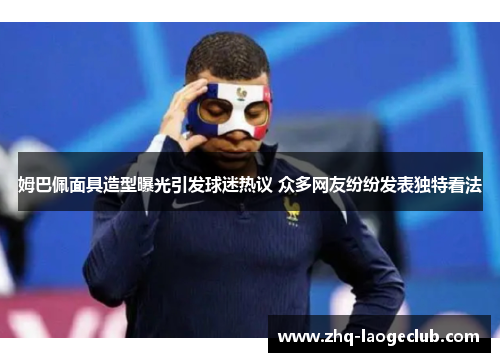 姆巴佩面具造型曝光引发球迷热议 众多网友纷纷发表独特看法