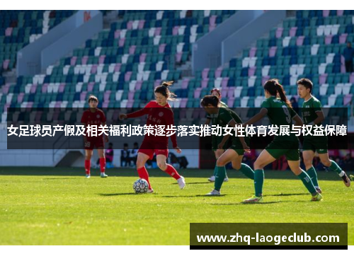 女足球员产假及相关福利政策逐步落实推动女性体育发展与权益保障