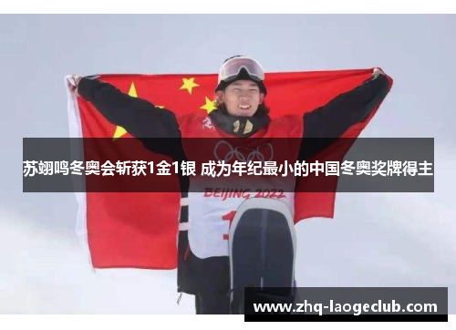 苏翊鸣冬奥会斩获1金1银 成为年纪最小的中国冬奥奖牌得主