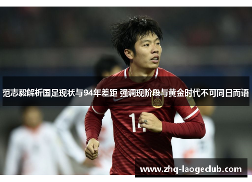 范志毅解析国足现状与94年差距 强调现阶段与黄金时代不可同日而语